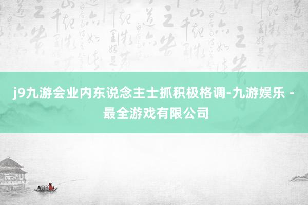 j9九游会业内东说念主士抓积极格调-九游娱乐 - 最全游戏有限公司