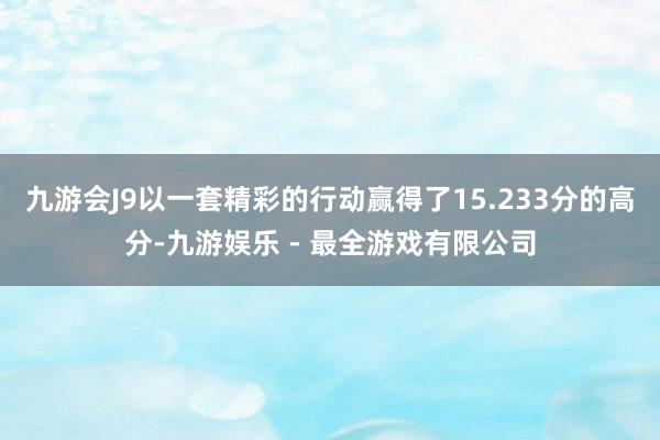 九游会J9以一套精彩的行动赢得了15.233分的高分-九游娱乐 - 最全游戏有限公司