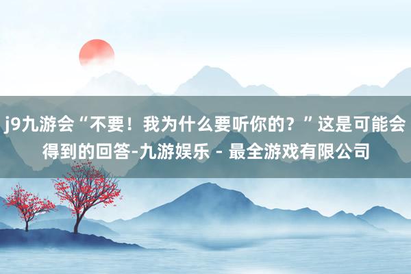 j9九游会“不要！我为什么要听你的？”这是可能会得到的回答-九游娱乐 - 最全游戏有限公司