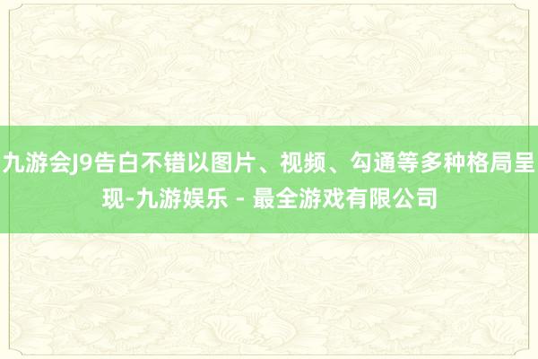 九游会J9告白不错以图片、视频、勾通等多种格局呈现-九游娱乐 - 最全游戏有限公司