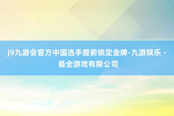 j9九游会官方中国选手提前锁定金牌-九游娱乐 - 最全游戏有限公司