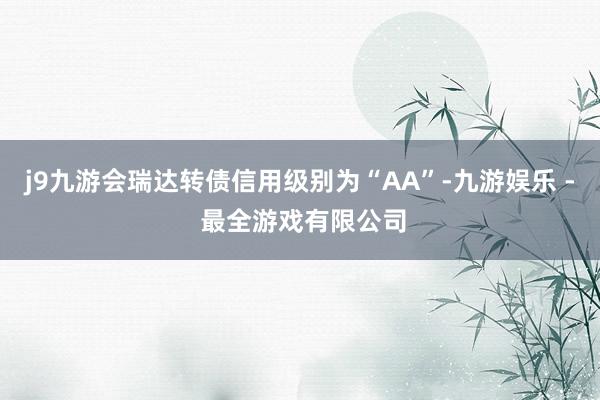 j9九游会瑞达转债信用级别为“AA”-九游娱乐 - 最全游戏有限公司