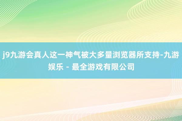 j9九游会真人这一神气被大多量浏览器所支持-九游娱乐 - 最全游戏有限公司