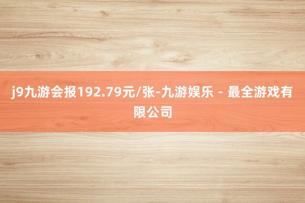 j9九游会报192.79元/张-九游娱乐 - 最全游戏有限公司