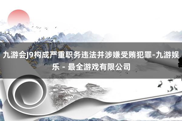 九游会J9构成严重职务违法并涉嫌受贿犯罪-九游娱乐 - 最全游戏有限公司