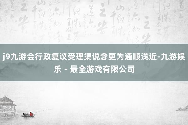 j9九游会行政复议受理渠说念更为通顺浅近-九游娱乐 - 最全游戏有限公司