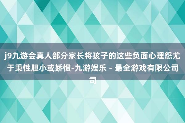 j9九游会真人部分家长将孩子的这些负面心理怨尤于秉性胆小或娇惯-九游娱乐 - 最全游戏有限公司