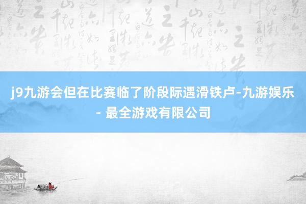 j9九游会但在比赛临了阶段际遇滑铁卢-九游娱乐 - 最全游戏有限公司