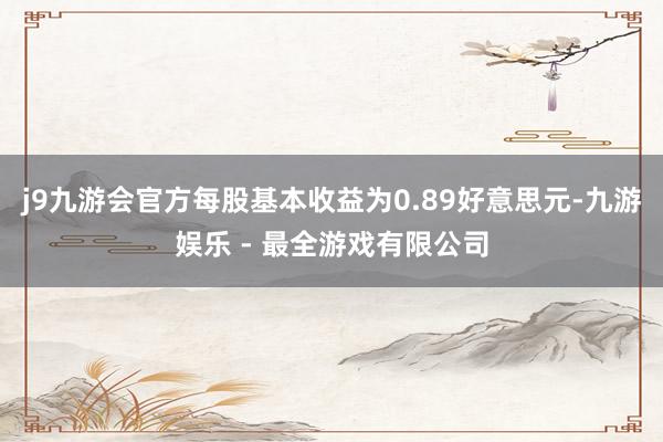 j9九游会官方每股基本收益为0.89好意思元-九游娱乐 - 最全游戏有限公司