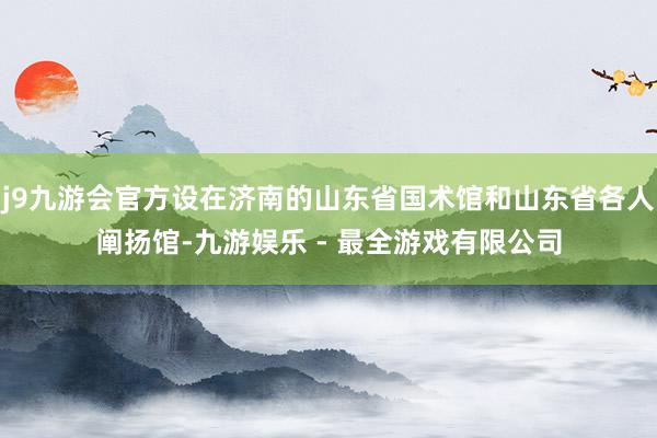 j9九游会官方设在济南的山东省国术馆和山东省各人阐扬馆-九游娱乐 - 最全游戏有限公司