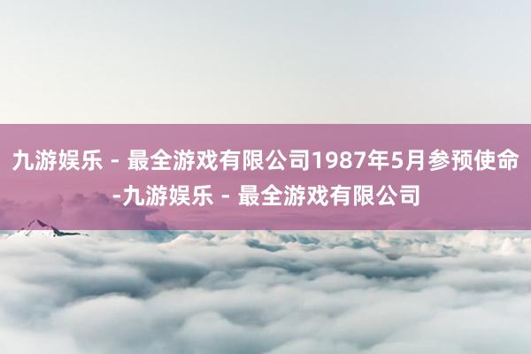 九游娱乐 - 最全游戏有限公司1987年5月参预使命-九游娱乐 - 最全游戏有限公司