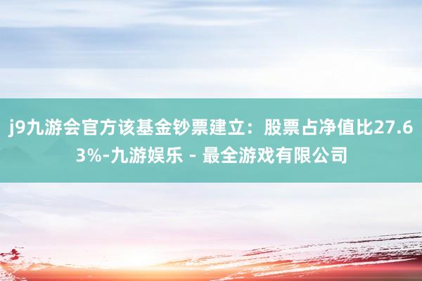 j9九游会官方该基金钞票建立：股票占净值比27.63%-九游娱乐 - 最全游戏有限公司