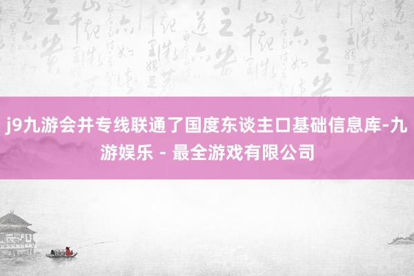 j9九游会并专线联通了国度东谈主口基础信息库-九游娱乐 - 最全游戏有限公司