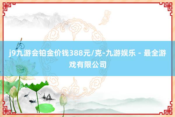 j9九游会铂金价钱388元/克-九游娱乐 - 最全游戏有限公司