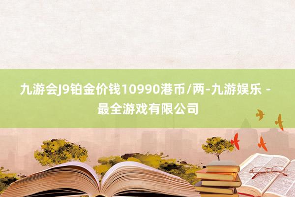 九游会J9铂金价钱10990港币/两-九游娱乐 - 最全游戏有限公司