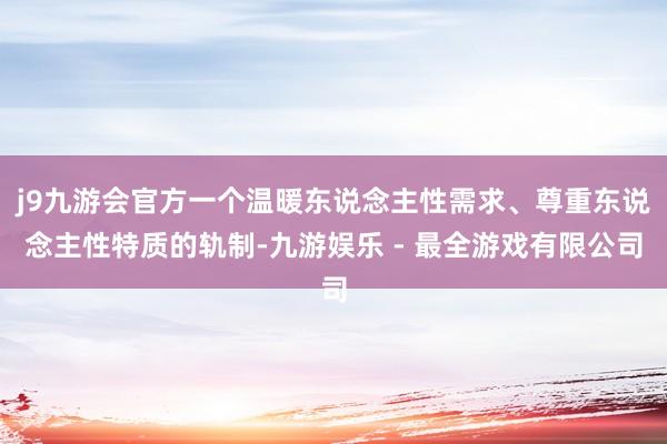 j9九游会官方一个温暖东说念主性需求、尊重东说念主性特质的轨制-九游娱乐 - 最全游戏有限公司