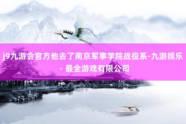 j9九游会官方他去了南京军事学院战役系-九游娱乐 - 最全游戏有限公司