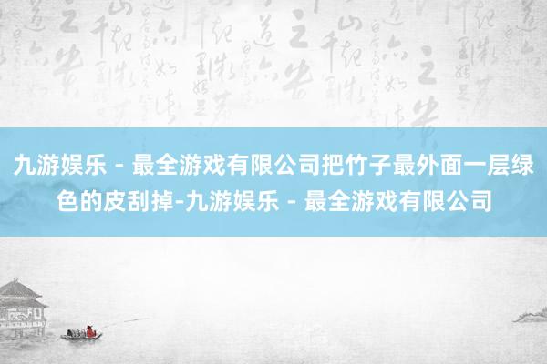 九游娱乐 - 最全游戏有限公司把竹子最外面一层绿色的皮刮掉-九游娱乐 - 最全游戏有限公司