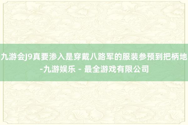 九游会J9真要渗入是穿戴八路军的服装参预到把柄地-九游娱乐 - 最全游戏有限公司