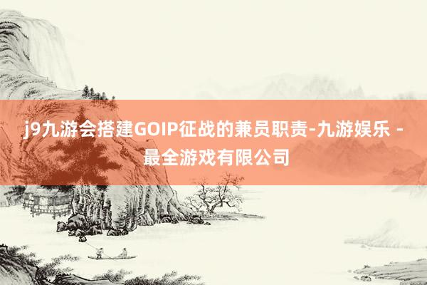 j9九游会搭建GOIP征战的兼员职责-九游娱乐 - 最全游戏有限公司