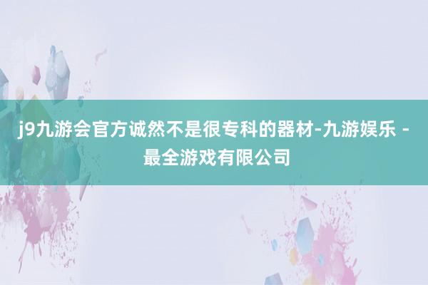 j9九游会官方诚然不是很专科的器材-九游娱乐 - 最全游戏有限公司