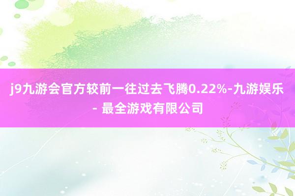 j9九游会官方较前一往过去飞腾0.22%-九游娱乐 - 最全游戏有限公司