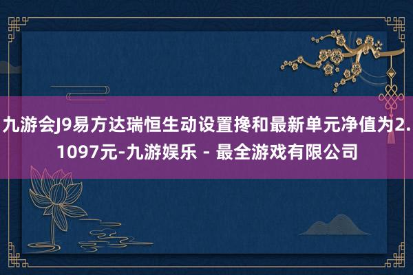 九游会J9易方达瑞恒生动设置搀和最新单元净值为2.1097元-九游娱乐 - 最全游戏有限公司