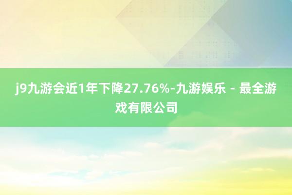 j9九游会近1年下降27.76%-九游娱乐 - 最全游戏有限公司