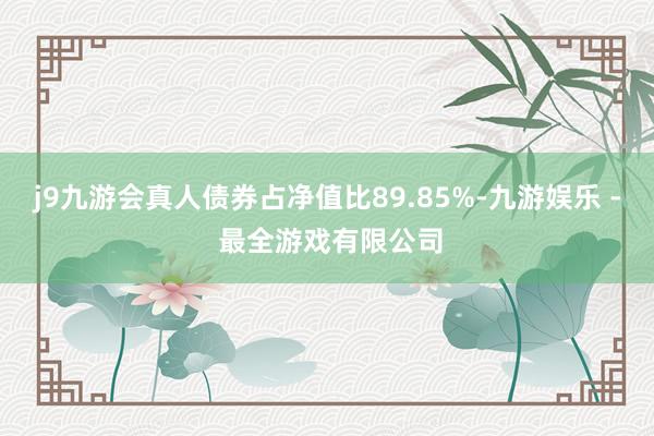 j9九游会真人债券占净值比89.85%-九游娱乐 - 最全游戏有限公司