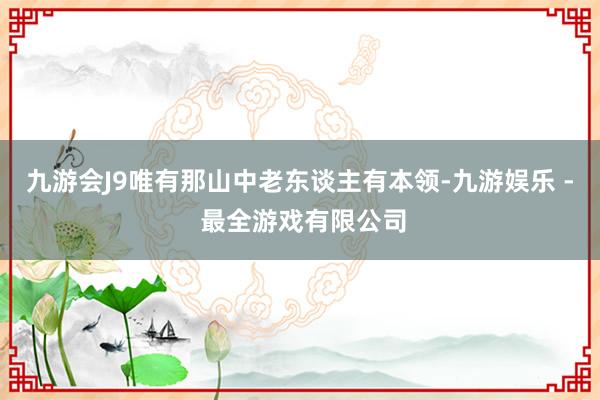 九游会J9唯有那山中老东谈主有本领-九游娱乐 - 最全游戏有限公司