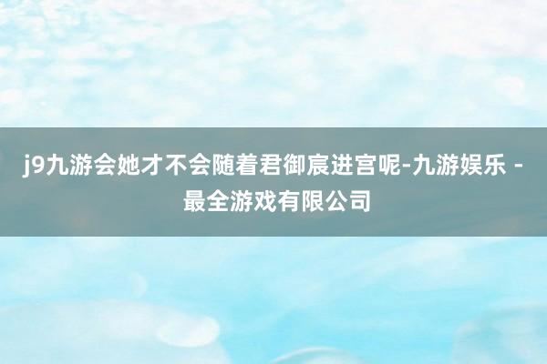 j9九游会她才不会随着君御宸进宫呢-九游娱乐 - 最全游戏有限公司