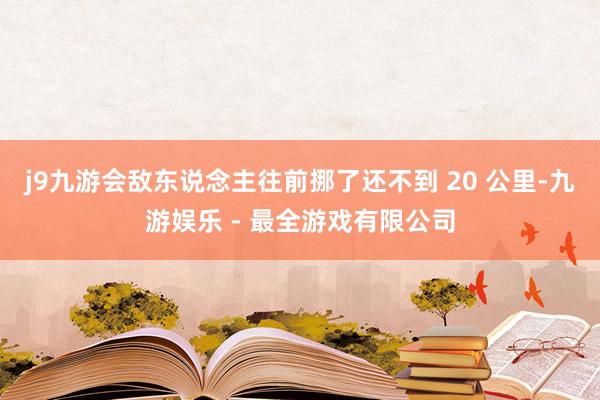 j9九游会敌东说念主往前挪了还不到 20 公里-九游娱乐 - 最全游戏有限公司