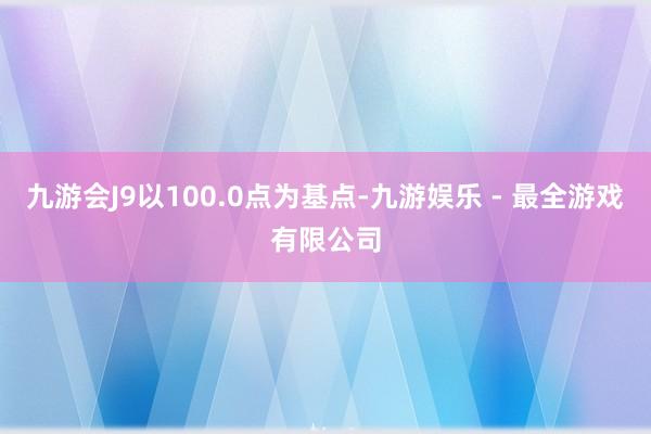 九游会J9以100.0点为基点-九游娱乐 - 最全游戏有限公司