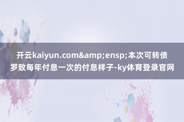 开云kaiyun.com&ensp;本次可转债罗致每年付息一次的付息样子-ky体育登录官网