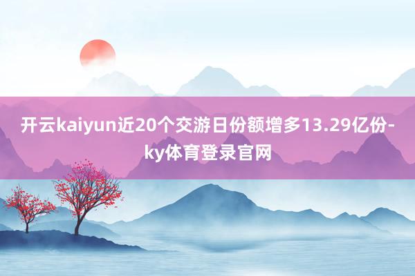 开云kaiyun近20个交游日份额增多13.29亿份-ky体育登录官网