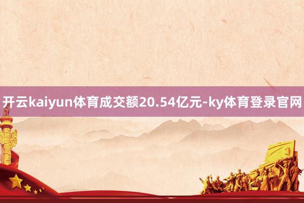 开云kaiyun体育成交额20.54亿元-ky体育登录官网