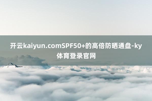 开云kaiyun.comSPF50+的高倍防晒通盘-ky体育登录官网