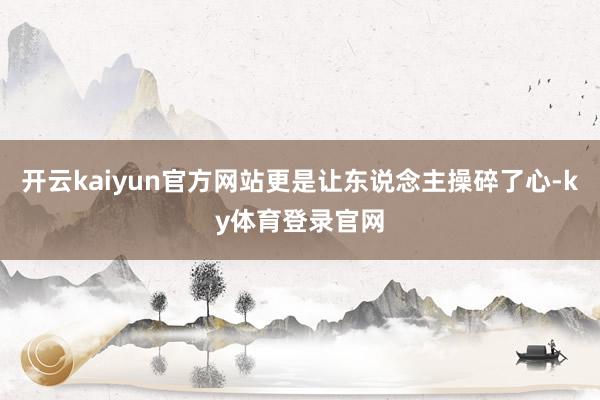 开云kaiyun官方网站更是让东说念主操碎了心-ky体育登录官网