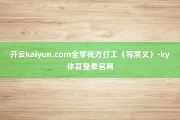 开云kaiyun.com全靠我方打工（写演义）-ky体育登录官网