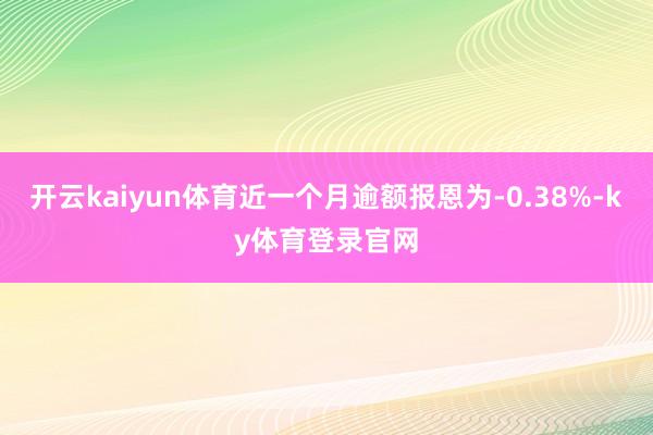 开云kaiyun体育近一个月逾额报恩为-0.38%-ky体育登录官网