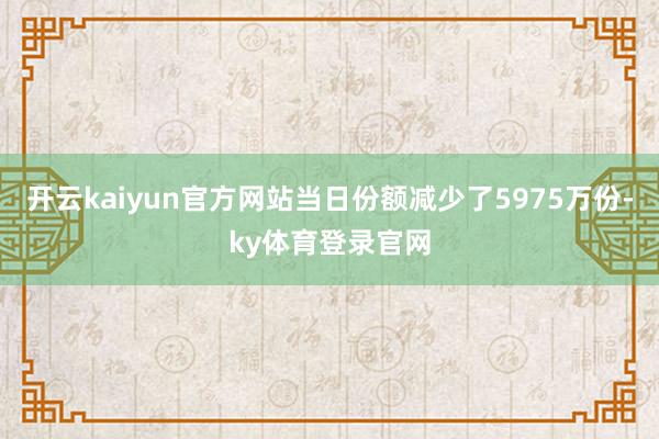 开云kaiyun官方网站当日份额减少了5975万份-ky体育登录官网