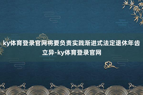 ky体育登录官网将要负责实践渐进式法定退休年齿立异-ky体育登录官网