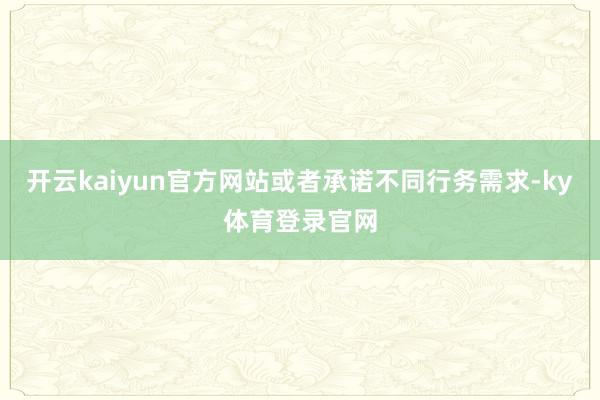 开云kaiyun官方网站或者承诺不同行务需求-ky体育登录官网