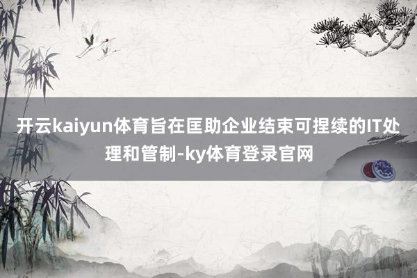 开云kaiyun体育旨在匡助企业结束可捏续的IT处理和管制-ky体育登录官网