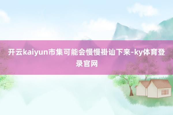 开云kaiyun市集可能会慢慢褂讪下来-ky体育登录官网