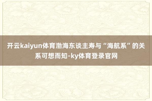 开云kaiyun体育渤海东谈主寿与“海航系”的关系可想而知-ky体育登录官网