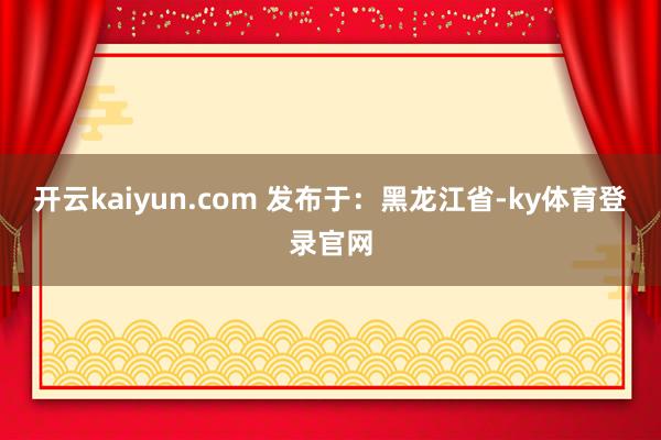 开云kaiyun.com 发布于：黑龙江省-ky体育登录官网