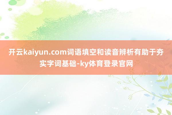 开云kaiyun.com词语填空和读音辨析有助于夯实字词基础-ky体育登录官网