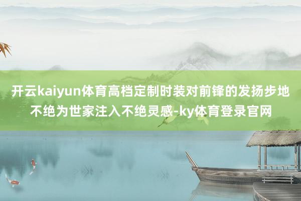 开云kaiyun体育高档定制时装对前锋的发扬步地不绝为世家注入不绝灵感-ky体育登录官网