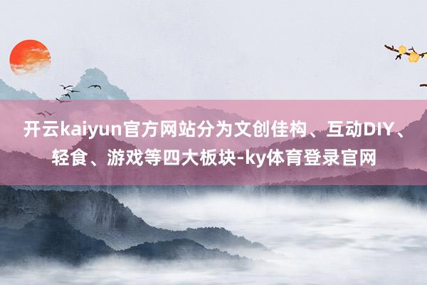 开云kaiyun官方网站分为文创佳构、互动DIY、轻食、游戏等四大板块-ky体育登录官网